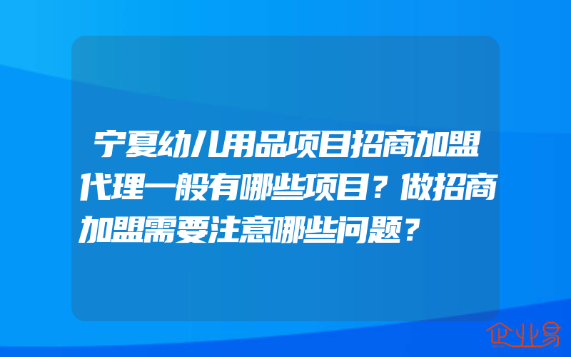 宁夏幼儿用品项目招商加盟代理一般有哪些项目？做招商加盟需要注意哪些问题？