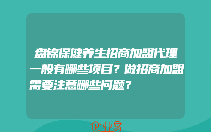 盘锦保健养生招商加盟代理一般有哪些项目？做招商加盟需要注意哪些问题？