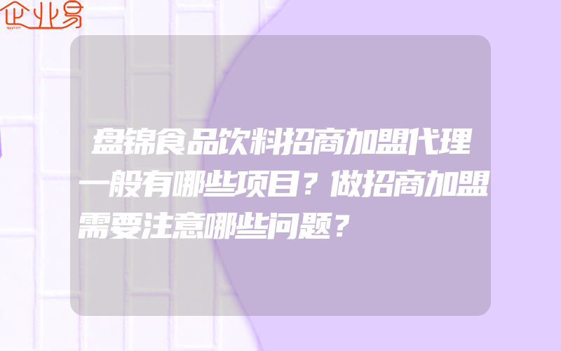 盘锦食品饮料招商加盟代理一般有哪些项目？做招商加盟需要注意哪些问题？