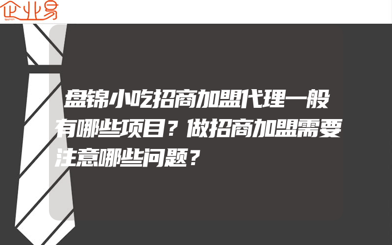 盘锦小吃招商加盟代理一般有哪些项目？做招商加盟需要注意哪些问题？