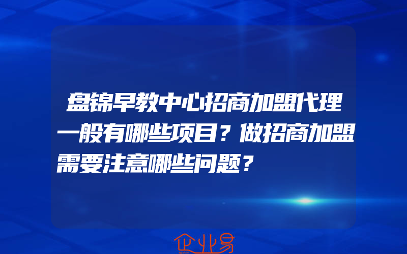 盘锦早教中心招商加盟代理一般有哪些项目？做招商加盟需要注意哪些问题？