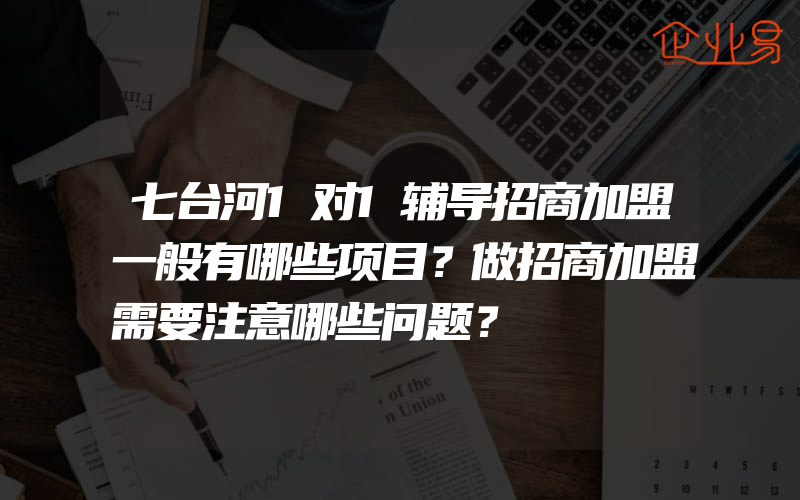 七台河1对1辅导招商加盟一般有哪些项目？做招商加盟需要注意哪些问题？