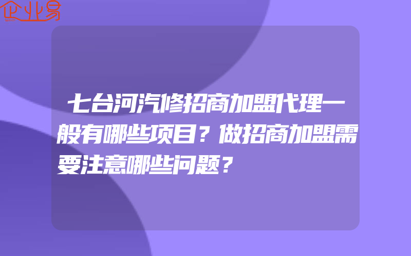 七台河汽修招商加盟代理一般有哪些项目？做招商加盟需要注意哪些问题？