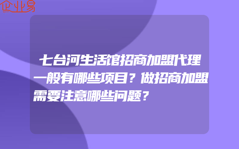 七台河生活馆招商加盟代理一般有哪些项目？做招商加盟需要注意哪些问题？