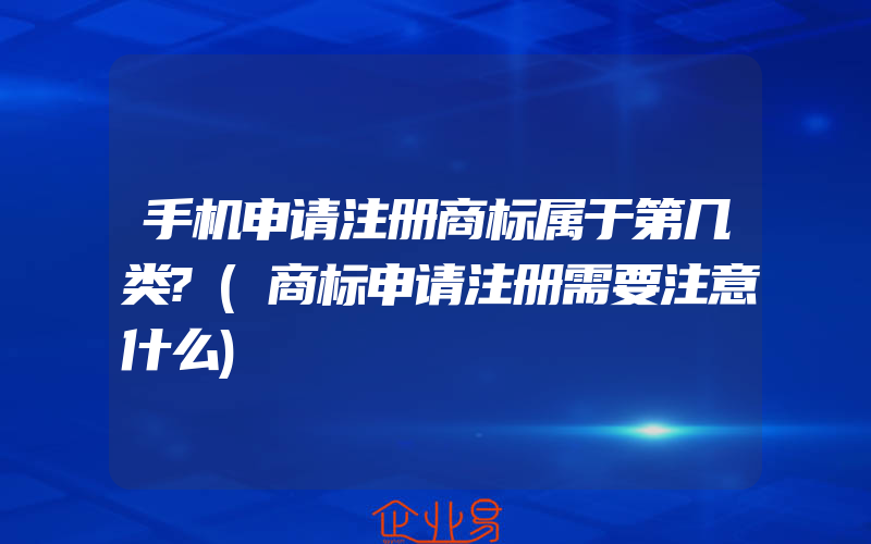 手机申请注册商标属于第几类?(商标申请注册需要注意什么)