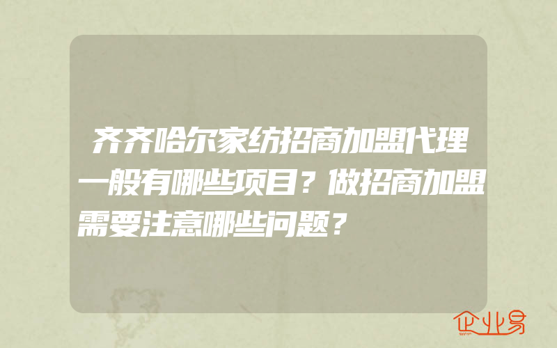 齐齐哈尔家纺招商加盟代理一般有哪些项目？做招商加盟需要注意哪些问题？