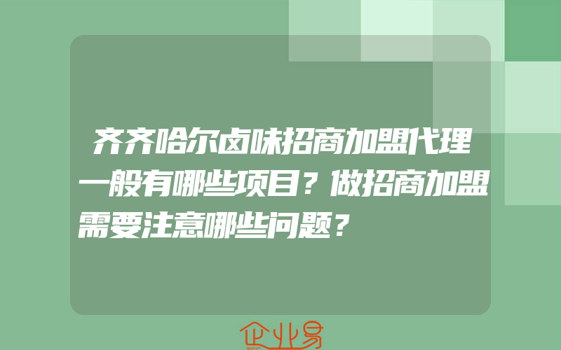 齐齐哈尔卤味招商加盟代理一般有哪些项目？做招商加盟需要注意哪些问题？