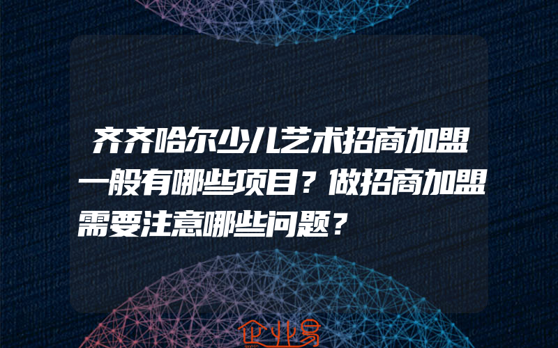 齐齐哈尔少儿艺术招商加盟一般有哪些项目？做招商加盟需要注意哪些问题？