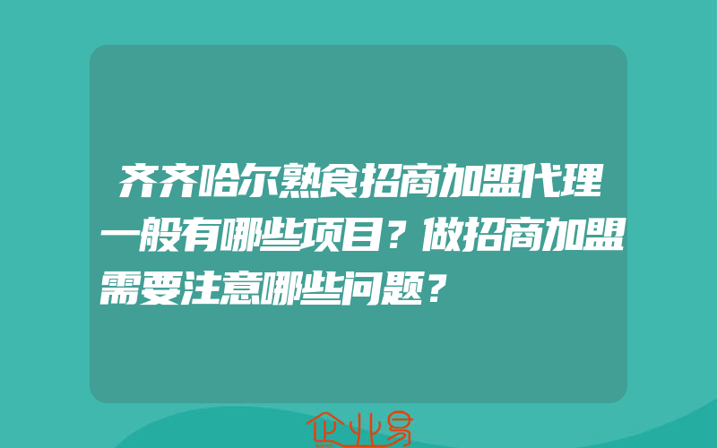 齐齐哈尔熟食招商加盟代理一般有哪些项目？做招商加盟需要注意哪些问题？