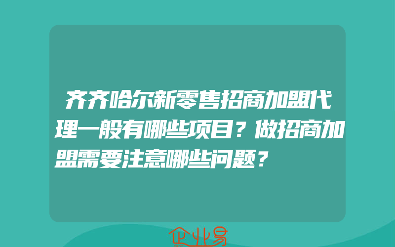 齐齐哈尔新零售招商加盟代理一般有哪些项目？做招商加盟需要注意哪些问题？