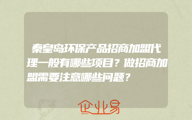 秦皇岛环保产品招商加盟代理一般有哪些项目？做招商加盟需要注意哪些问题？