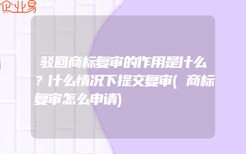 驳回商标复审的作用是什么？什么情况下提交复审(商标复审怎么申请)