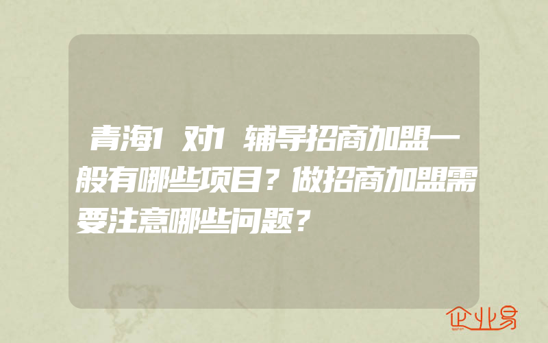 青海1对1辅导招商加盟一般有哪些项目？做招商加盟需要注意哪些问题？