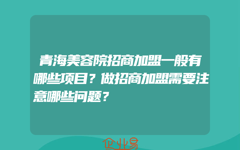 青海美容院招商加盟一般有哪些项目？做招商加盟需要注意哪些问题？