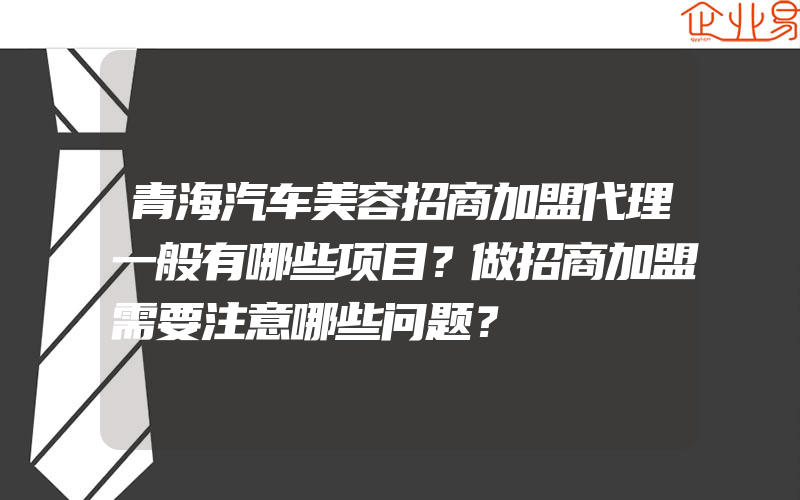 青海汽车美容招商加盟代理一般有哪些项目？做招商加盟需要注意哪些问题？