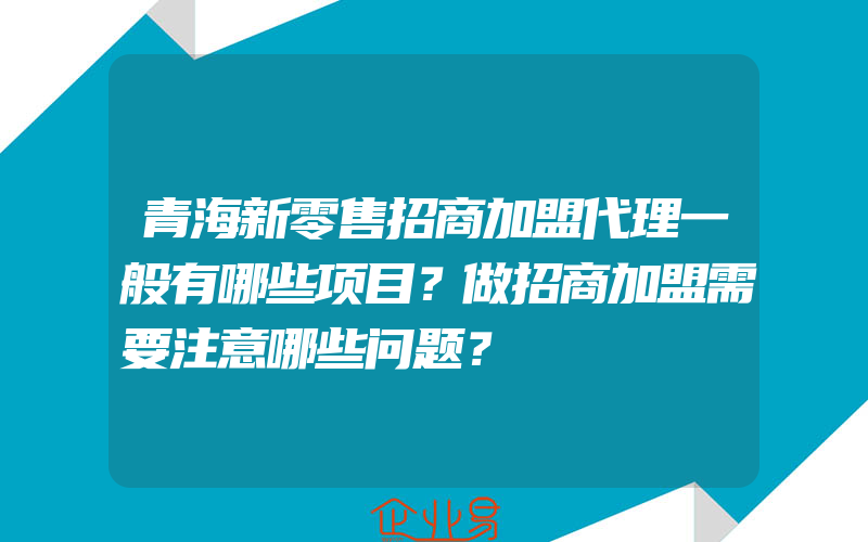 青海新零售招商加盟代理一般有哪些项目？做招商加盟需要注意哪些问题？