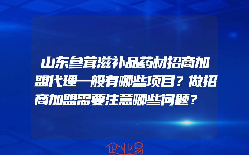 山东参茸滋补品药材招商加盟代理一般有哪些项目？做招商加盟需要注意哪些问题？