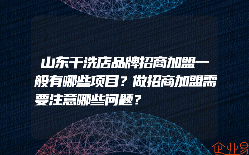 山东干洗店品牌招商加盟一般有哪些项目？做招商加盟需要注意哪些问题？