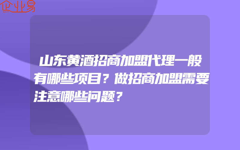 山东黄酒招商加盟代理一般有哪些项目？做招商加盟需要注意哪些问题？