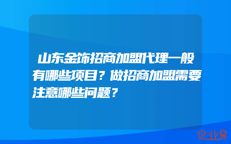 山东金饰招商加盟代理一般有哪些项目？做招商加盟需要注意哪些问题？