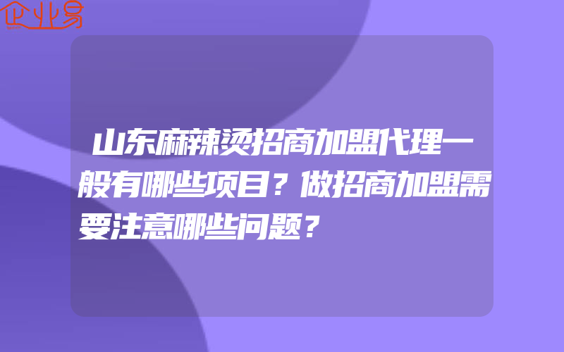 山东麻辣烫招商加盟代理一般有哪些项目？做招商加盟需要注意哪些问题？