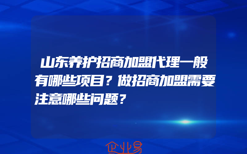 山东养护招商加盟代理一般有哪些项目？做招商加盟需要注意哪些问题？