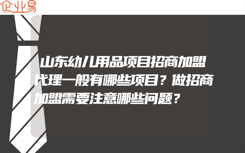 山东幼儿用品项目招商加盟代理一般有哪些项目？做招商加盟需要注意哪些问题？