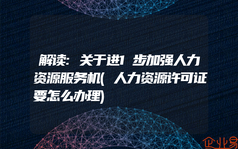 解读:关于进1步加强人力资源服务机(人力资源许可证要怎么办理)