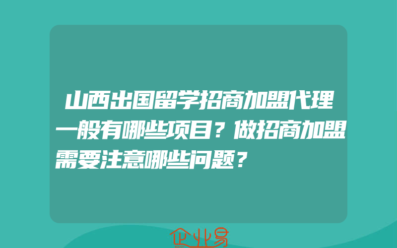 山西出国留学招商加盟代理一般有哪些项目？做招商加盟需要注意哪些问题？