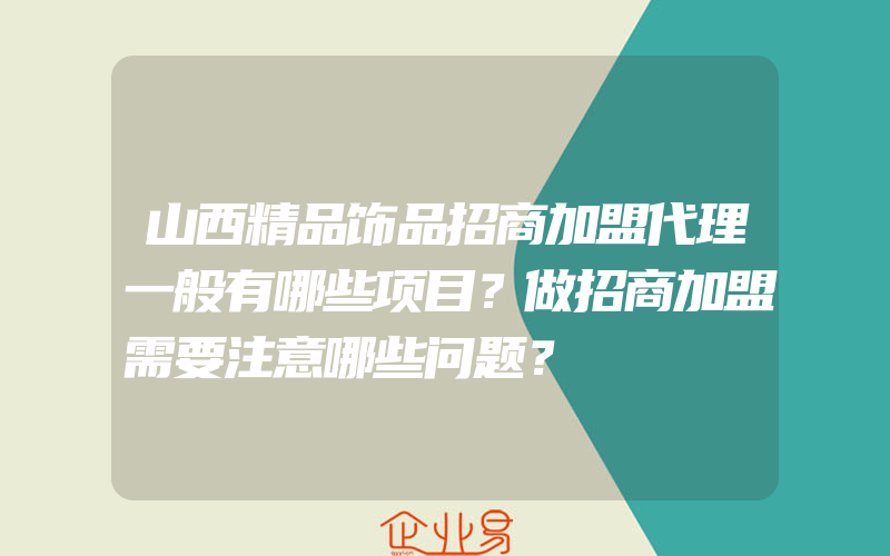 山西精品饰品招商加盟代理一般有哪些项目？做招商加盟需要注意哪些问题？