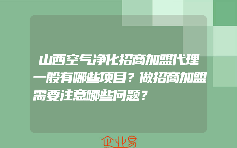 山西空气净化招商加盟代理一般有哪些项目？做招商加盟需要注意哪些问题？