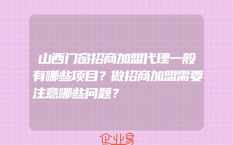 山西门窗招商加盟代理一般有哪些项目？做招商加盟需要注意哪些问题？