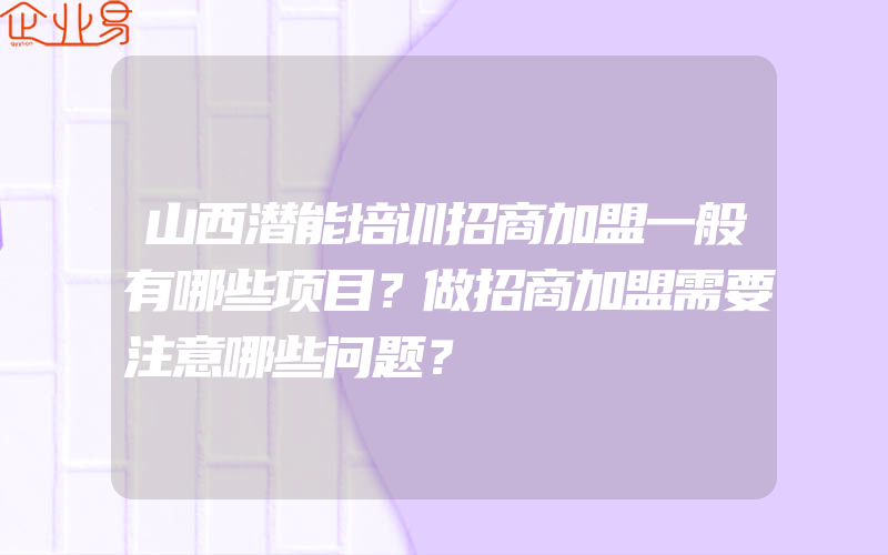 山西潜能培训招商加盟一般有哪些项目？做招商加盟需要注意哪些问题？