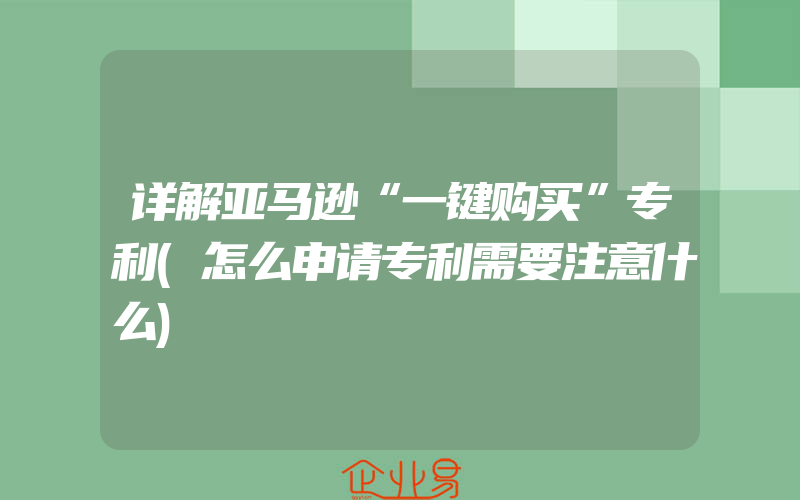 详解亚马逊“一键购买”专利(怎么申请专利需要注意什么)