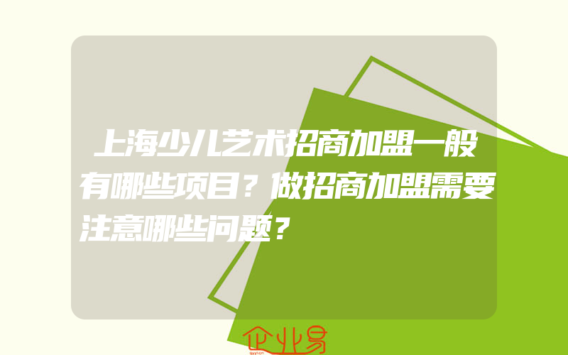 上海少儿艺术招商加盟一般有哪些项目？做招商加盟需要注意哪些问题？