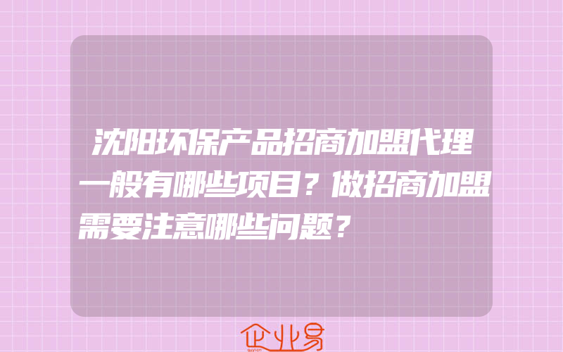 沈阳环保产品招商加盟代理一般有哪些项目？做招商加盟需要注意哪些问题？