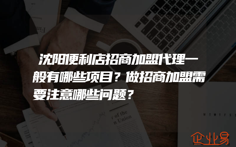 沈阳便利店招商加盟代理一般有哪些项目？做招商加盟需要注意哪些问题？