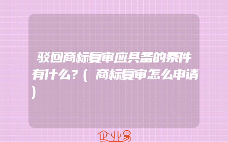 驳回商标复审应具备的条件有什么？(商标复审怎么申请)