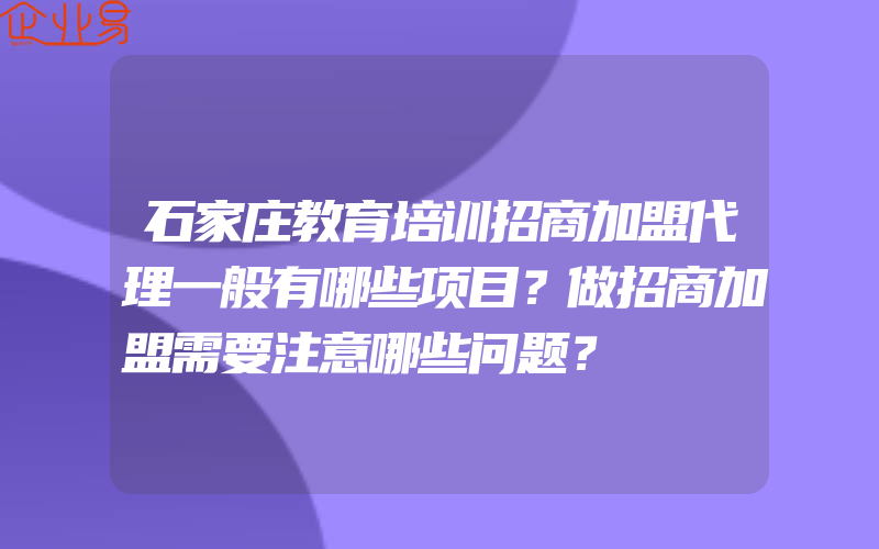 石家庄教育培训招商加盟代理一般有哪些项目？做招商加盟需要注意哪些问题？