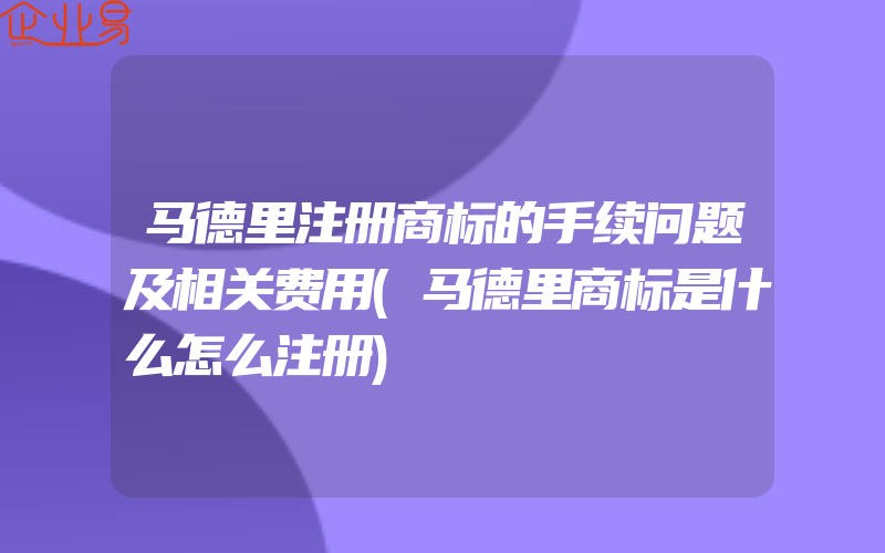 马德里注册商标的手续问题及相关费用(马德里商标是什么怎么注册)