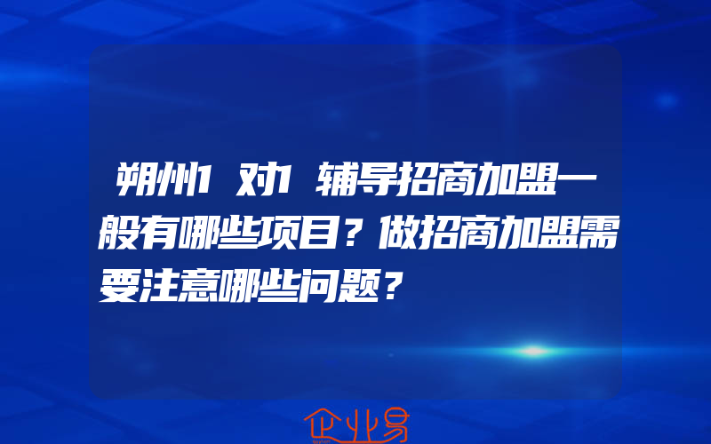 朔州1对1辅导招商加盟一般有哪些项目？做招商加盟需要注意哪些问题？