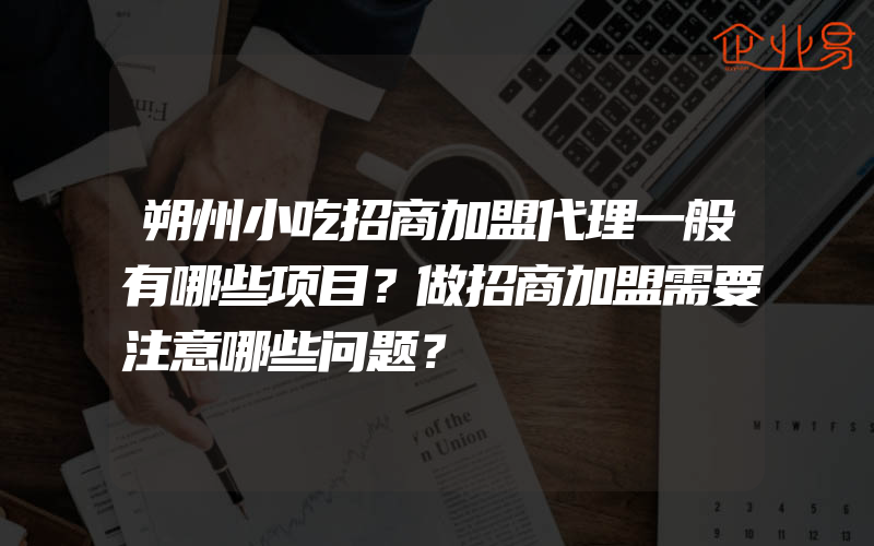 朔州小吃招商加盟代理一般有哪些项目？做招商加盟需要注意哪些问题？