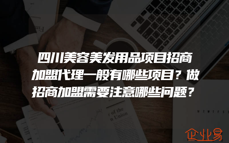 四川美容美发用品项目招商加盟代理一般有哪些项目？做招商加盟需要注意哪些问题？