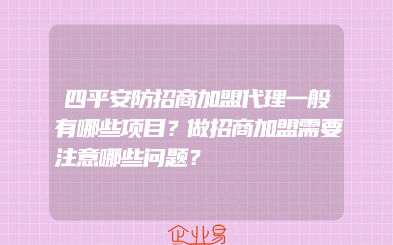 四平安防招商加盟代理一般有哪些项目？做招商加盟需要注意哪些问题？