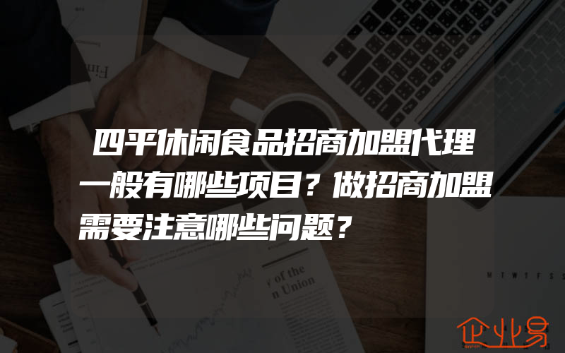 四平休闲食品招商加盟代理一般有哪些项目？做招商加盟需要注意哪些问题？