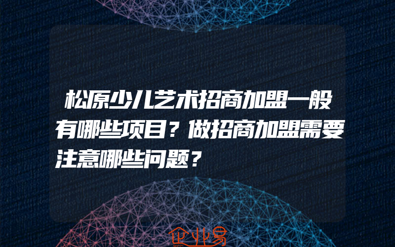 松原少儿艺术招商加盟一般有哪些项目？做招商加盟需要注意哪些问题？