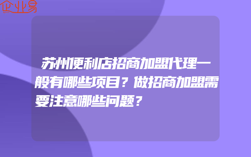 苏州便利店招商加盟代理一般有哪些项目？做招商加盟需要注意哪些问题？