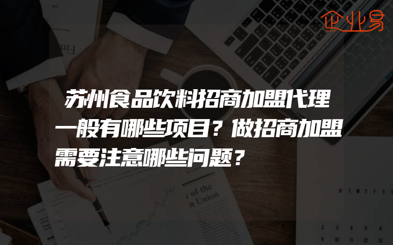 苏州食品饮料招商加盟代理一般有哪些项目？做招商加盟需要注意哪些问题？