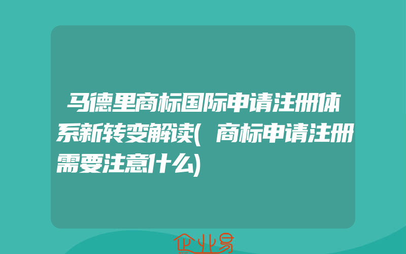 马德里商标国际申请注册体系新转变解读(商标申请注册需要注意什么)