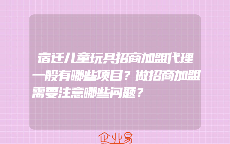 宿迁儿童玩具招商加盟代理一般有哪些项目？做招商加盟需要注意哪些问题？